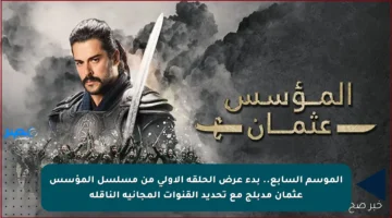 الموسم السابع.. بدء عرض الحلقة الأولى من مسلسل المؤسس عثمان مدبلج مع تحديد القنوات المجانية الناقلة